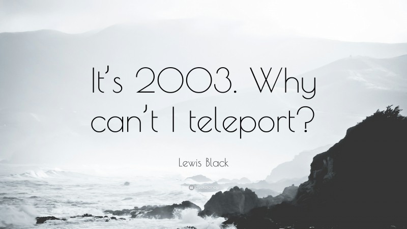 Lewis Black Quote: “It’s 2003. Why can’t I teleport?”