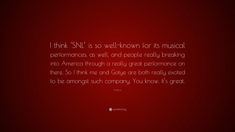 Kimbra Quote: “I think ‘SNL’ is so well-known for its musical performances, as well, and people really breaking into America through a really great performance on there. So I think me and Gotye are both really excited to be amongst such company. You know, it’s great.”