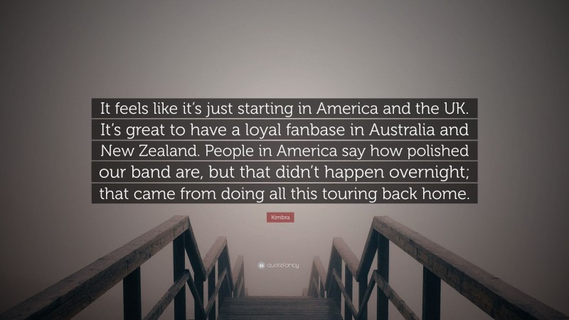 Kimbra Quote: “It feels like it’s just starting in America and the UK. It’s great to have a loyal fanbase in Australia and New Zealand. People in America say how polished our band are, but that didn’t happen overnight; that came from doing all this touring back home.”