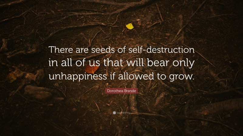 Dorothea Brande Quote: “There are seeds of self-destruction in all of us that will bear only unhappiness if allowed to grow.”