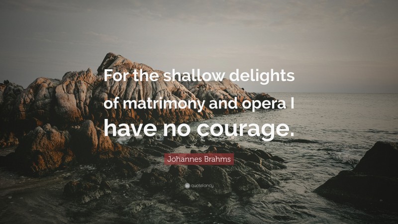 Johannes Brahms Quote: “For the shallow delights of matrimony and opera I have no courage.”