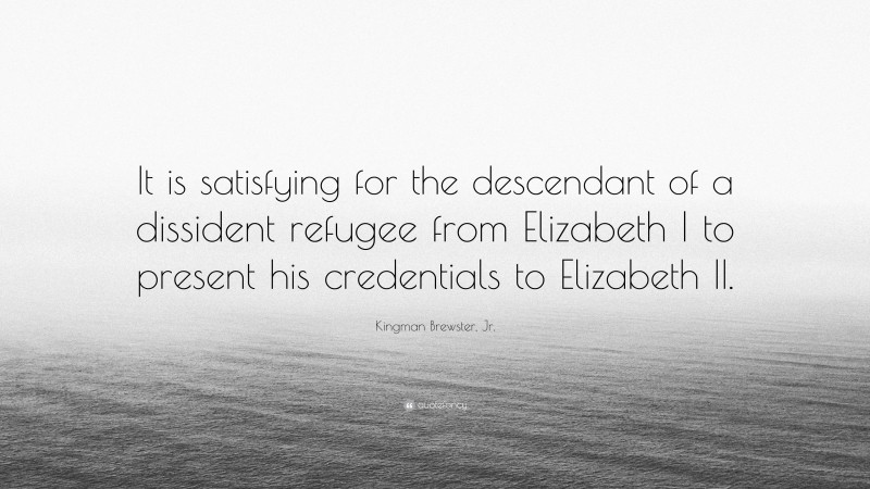 Kingman Brewster, Jr. Quote: “It is satisfying for the descendant of a dissident refugee from Elizabeth I to present his credentials to Elizabeth II.”