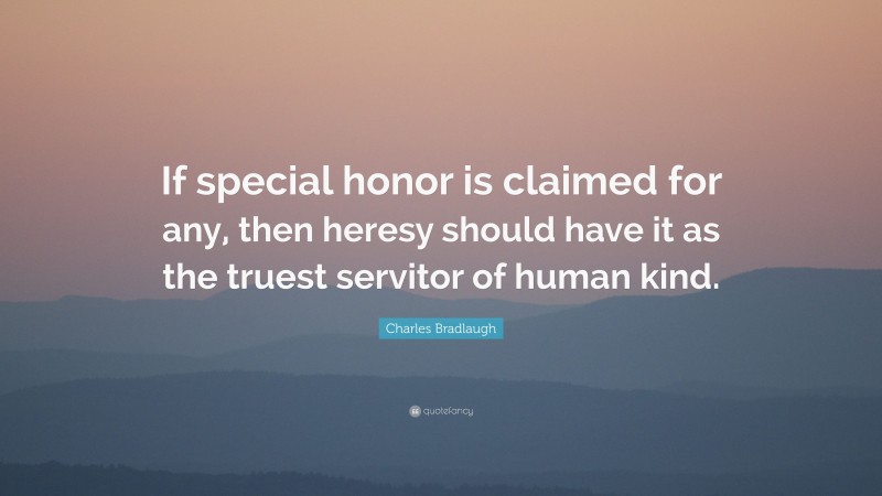 Charles Bradlaugh Quote: “If special honor is claimed for any, then heresy should have it as the truest servitor of human kind.”