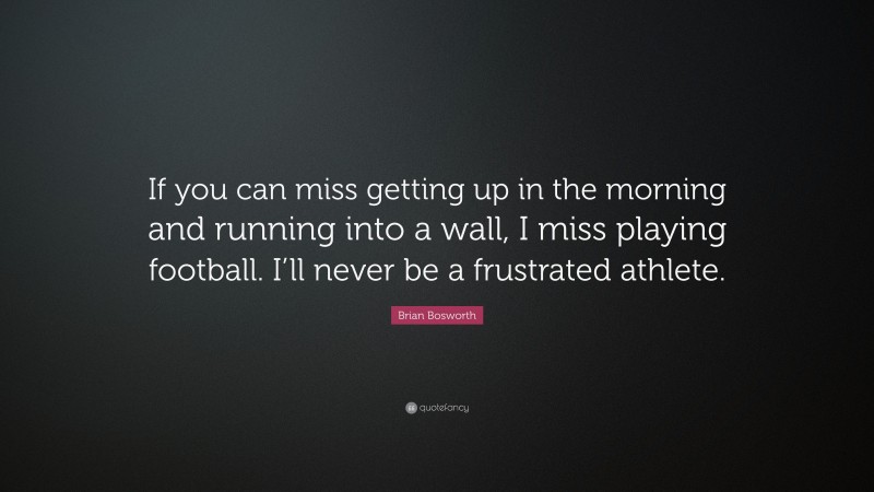 Brian Bosworth Quote: “If you can miss getting up in the morning and running into a wall, I miss playing football. I’ll never be a frustrated athlete.”