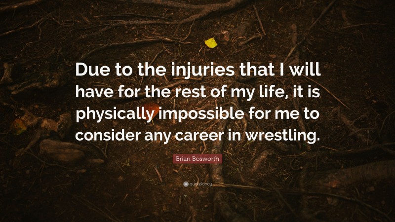 Brian Bosworth Quote: “Due to the injuries that I will have for the rest of my life, it is physically impossible for me to consider any career in wrestling.”