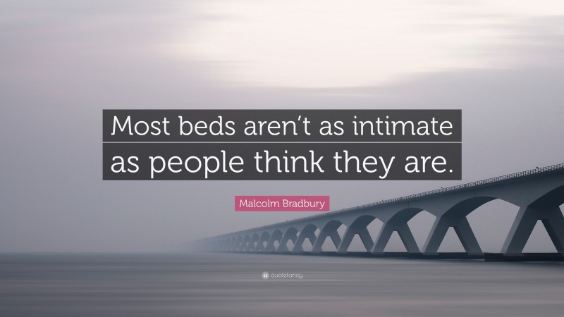 Malcolm Bradbury Quote: “Most beds aren’t as intimate as people think they are.”