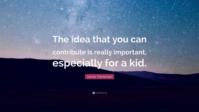 Jamie Hyneman Quote: “The idea that you can contribute is really important, especially for a kid.”