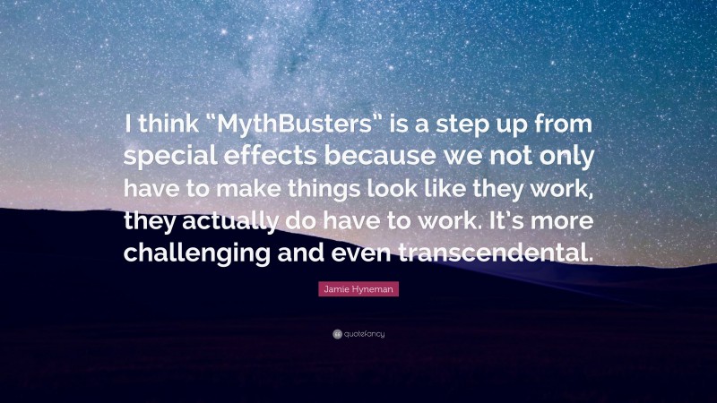 Jamie Hyneman Quote: “I think “MythBusters” is a step up from special effects because we not only have to make things look like they work, they actually do have to work. It’s more challenging and even transcendental.”