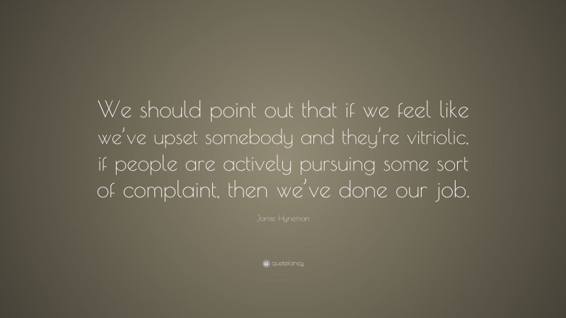 Jamie Hyneman Quote: “We should point out that if we feel like we’ve upset somebody and they’re vitriolic, if people are actively pursuing some sort of complaint, then we’ve done our job.”