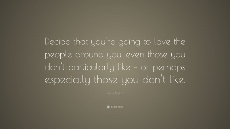 Larry Burkett Quote: “Decide that you’re going to love the people around you, even those you don’t particularly like – or perhaps especially those you don’t like.”