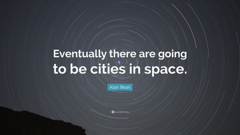 Alan Bean Quote: “Eventually there are going to be cities in space.”