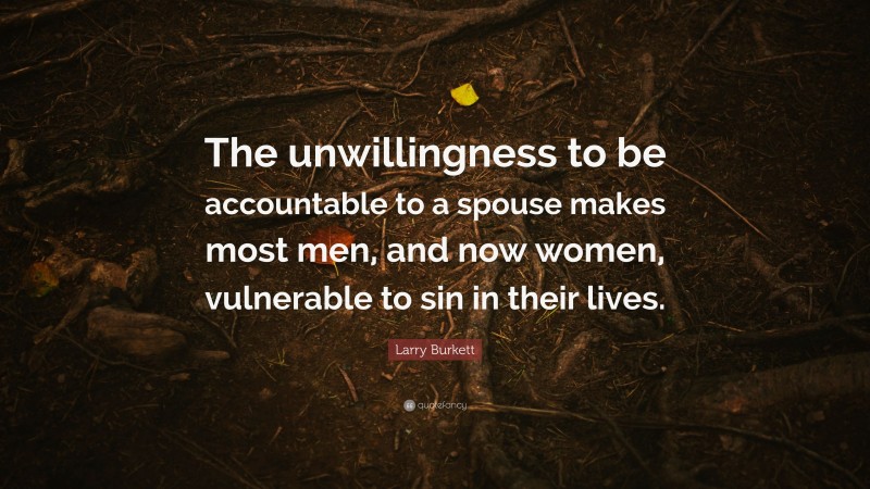Larry Burkett Quote: “The unwillingness to be accountable to a spouse makes most men, and now women, vulnerable to sin in their lives.”