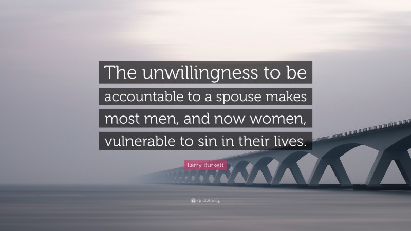Larry Burkett Quote: “The unwillingness to be accountable to a spouse makes most men, and now women, vulnerable to sin in their lives.”