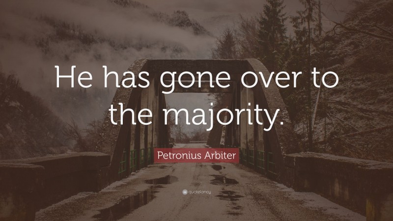 Petronius Arbiter Quote: “He has gone over to the majority.”