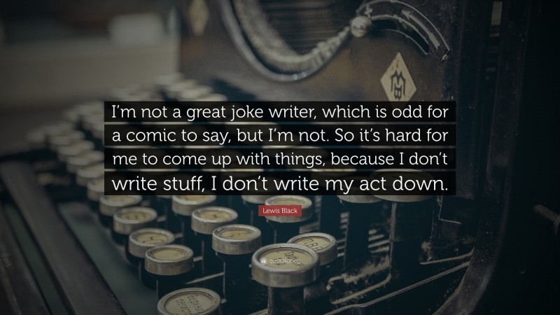 Lewis Black Quote: “I’m not a great joke writer, which is odd for a comic to say, but I’m not. So it’s hard for me to come up with things, because I don’t write stuff, I don’t write my act down.”