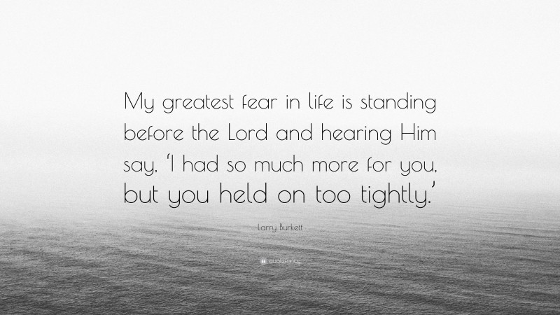 Larry Burkett Quote: “My greatest fear in life is standing before the Lord and hearing Him say, ‘I had so much more for you, but you held on too tightly.’”