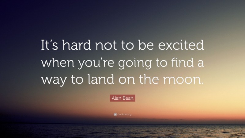 Alan Bean Quote: “It’s hard not to be excited when you’re going to find a way to land on the moon.”