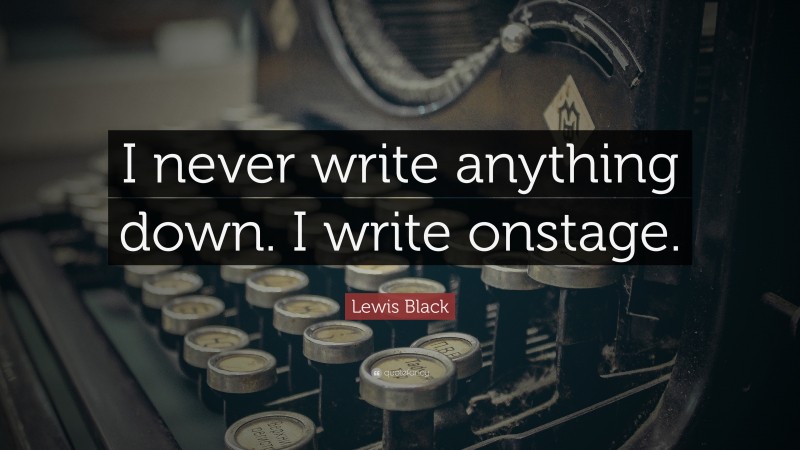 Lewis Black Quote: “I never write anything down. I write onstage.”