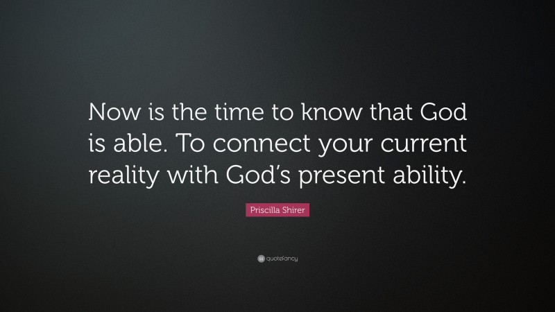 Priscilla Shirer Quote: “Now is the time to know that God is able. To connect your current reality with God’s present ability.”