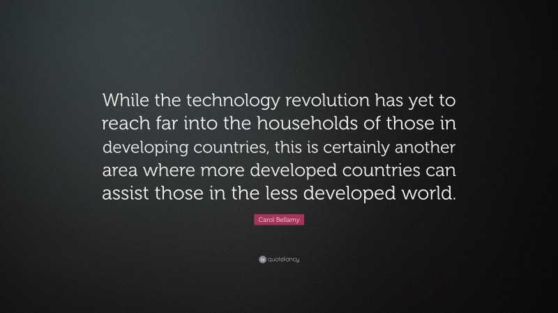 Carol Bellamy Quote: “While the technology revolution has yet to reach far into the households of those in developing countries, this is certainly another area where more developed countries can assist those in the less developed world.”