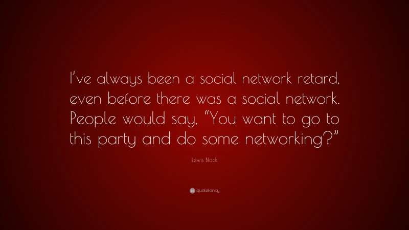 Lewis Black Quote: “I’ve always been a social network retard, even before there was a social network. People would say, “You want to go to this party and do some networking?””