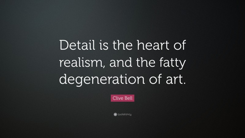 Clive Bell Quote: “Detail is the heart of realism, and the fatty degeneration of art.”