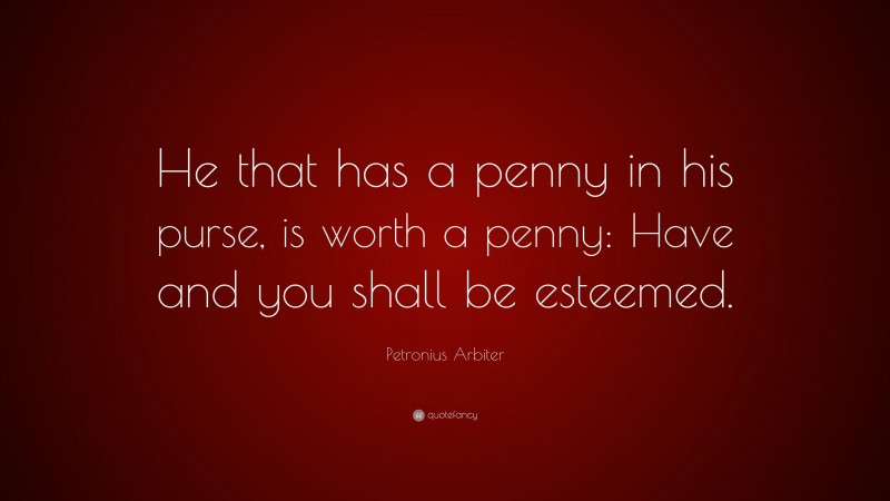 Petronius Arbiter Quote: “He that has a penny in his purse, is worth a penny: Have and you shall be esteemed.”