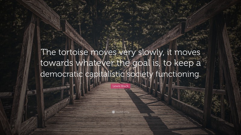 Lewis Black Quote: “The tortoise moves very slowly, it moves towards whatever the goal is, to keep a democratic capitalistic society functioning.”