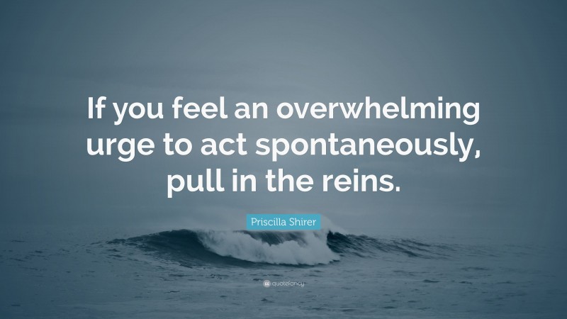 Priscilla Shirer Quote: “If you feel an overwhelming urge to act spontaneously, pull in the reins.”