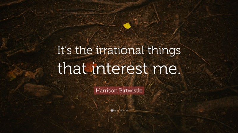 Harrison Birtwistle Quote: “It’s the irrational things that interest me.”