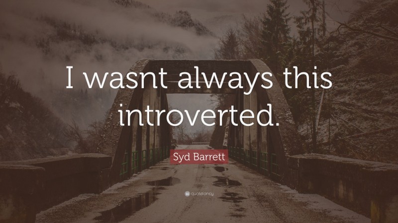 Syd Barrett Quote: “I wasnt always this introverted.”
