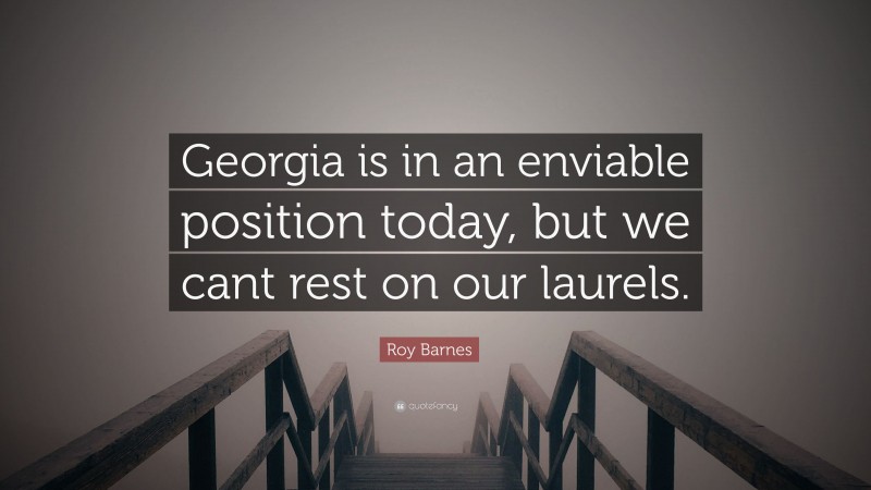 Roy Barnes Quote: “Georgia is in an enviable position today, but we cant rest on our laurels.”