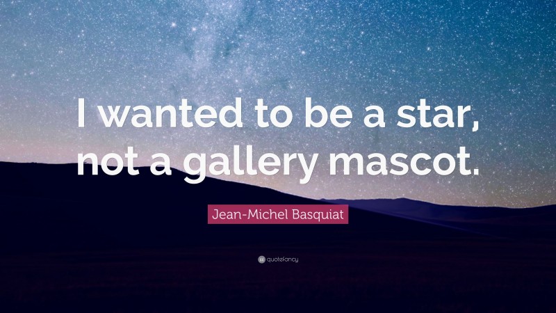 Jean-Michel Basquiat Quote: “I wanted to be a star, not a gallery mascot.”