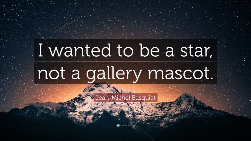 Jean-Michel Basquiat Quote: “I wanted to be a star, not a gallery mascot.”
