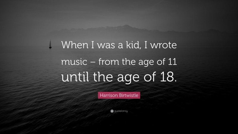 Harrison Birtwistle Quote: “When I was a kid, I wrote music – from the age of 11 until the age of 18.”