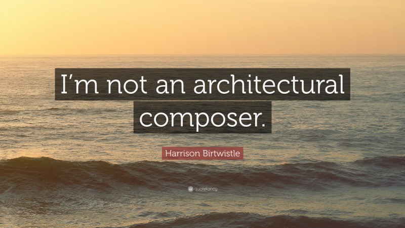 Harrison Birtwistle Quote: “I’m not an architectural composer.”
