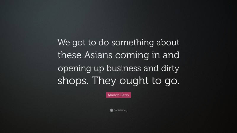 Marion Barry Quote: “We got to do something about these Asians coming in and opening up business and dirty shops. They ought to go.”