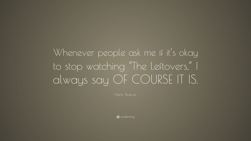 Hank Stuever Quote: “Whenever people ask me if it’s okay to stop watching “The Leftovers,” I always say OF COURSE IT IS.”