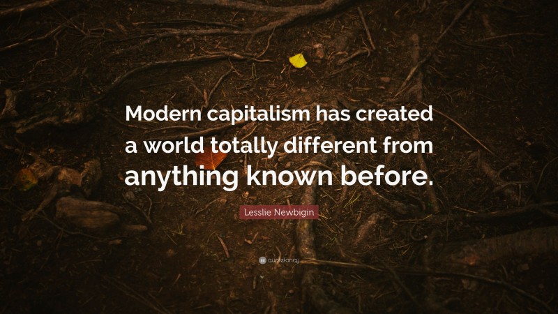 Lesslie Newbigin Quote: “Modern capitalism has created a world totally different from anything known before.”