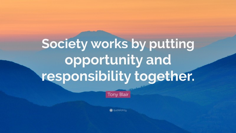 Tony Blair Quote: “Society works by putting opportunity and responsibility together.”