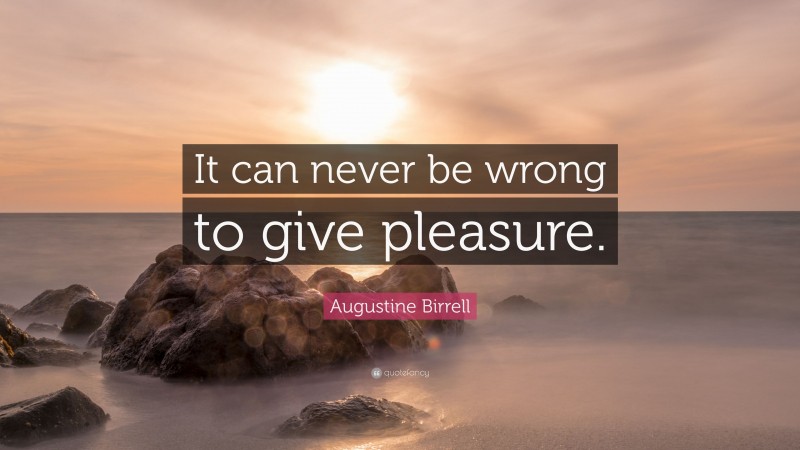 Augustine Birrell Quote: “It can never be wrong to give pleasure.”