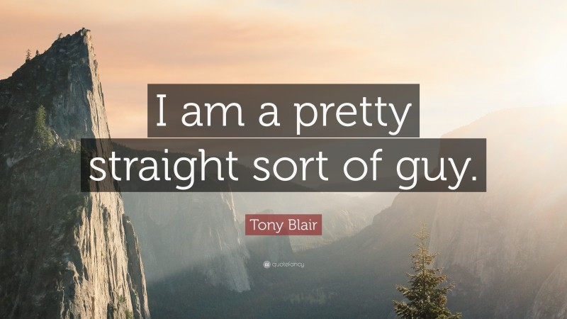 Tony Blair Quote: “I am a pretty straight sort of guy.”
