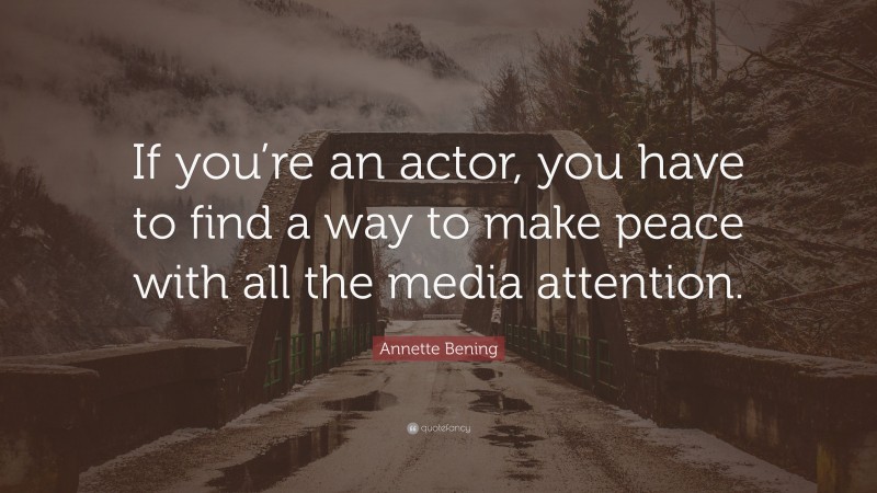Annette Bening Quote: “If you’re an actor, you have to find a way to make peace with all the media attention.”