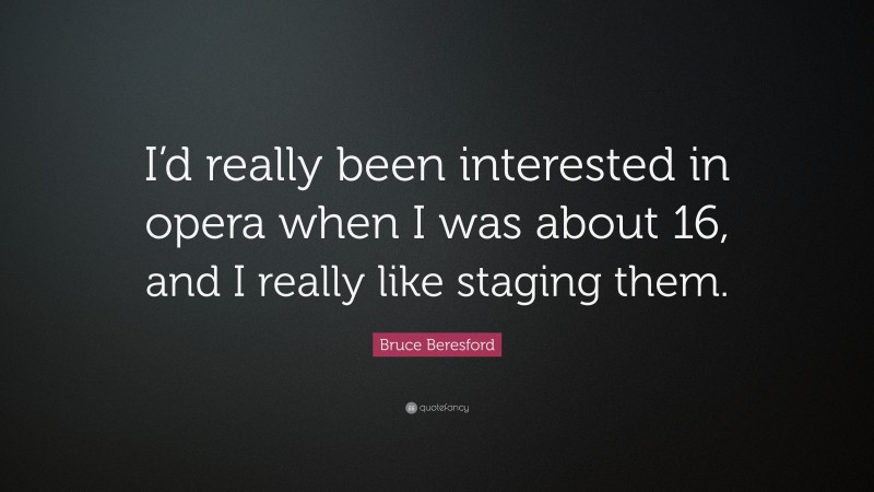 Bruce Beresford Quote: “I’d really been interested in opera when I was about 16, and I really like staging them.”