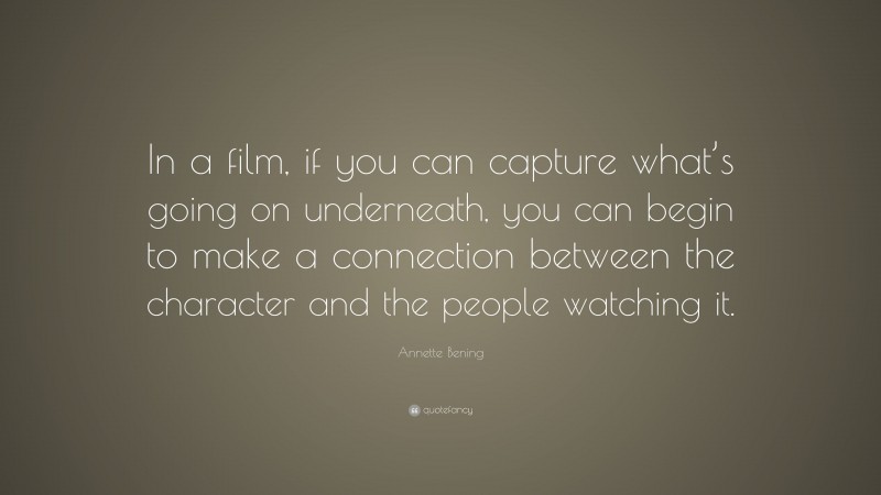 Annette Bening Quote: “In a film, if you can capture what’s going on underneath, you can begin to make a connection between the character and the people watching it.”