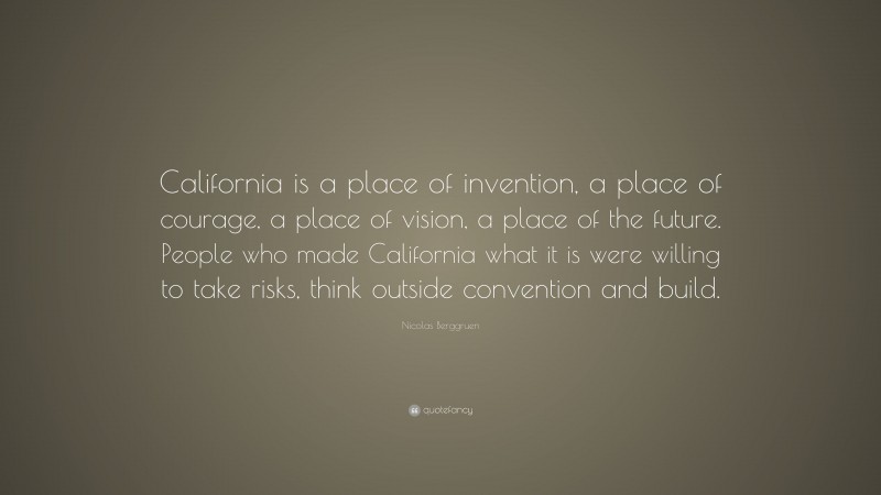 Nicolas Berggruen Quote: “California is a place of invention, a place of courage, a place of vision, a place of the future. People who made California what it is were willing to take risks, think outside convention and build.”
