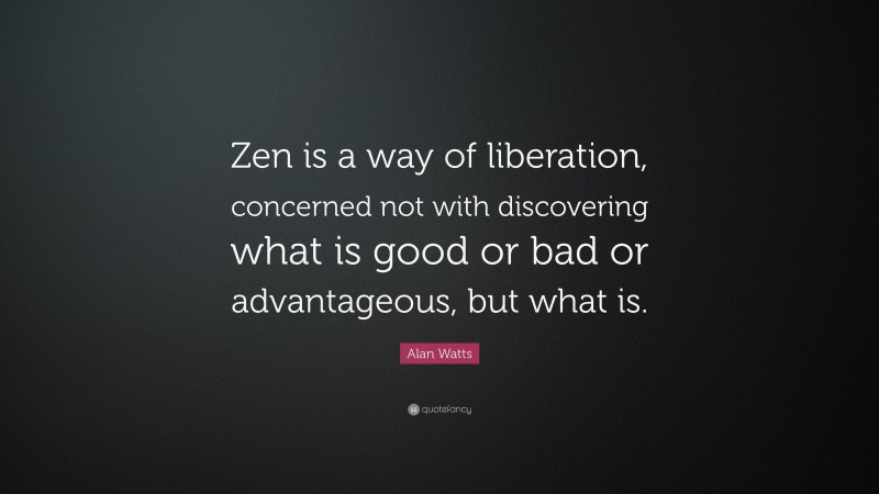 Alan Watts Quote: “Zen is a way of liberation, concerned not with discovering what is good or bad or advantageous, but what is.”