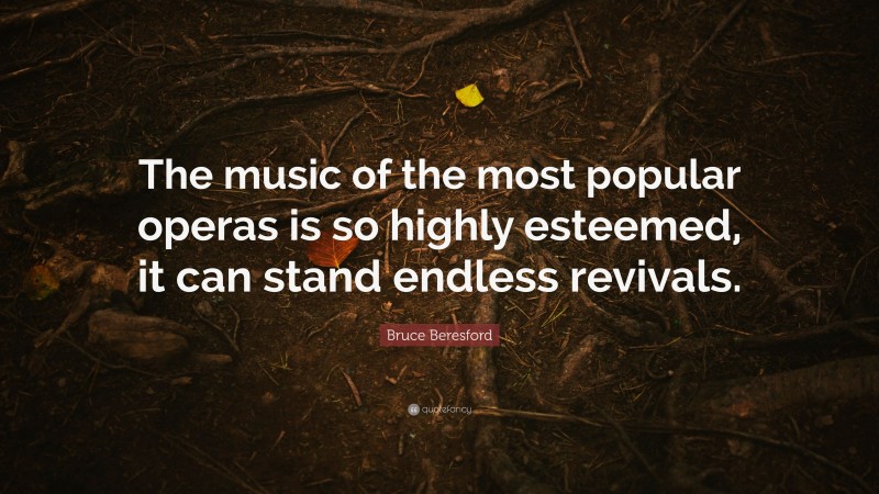 Bruce Beresford Quote: “The music of the most popular operas is so highly esteemed, it can stand endless revivals.”