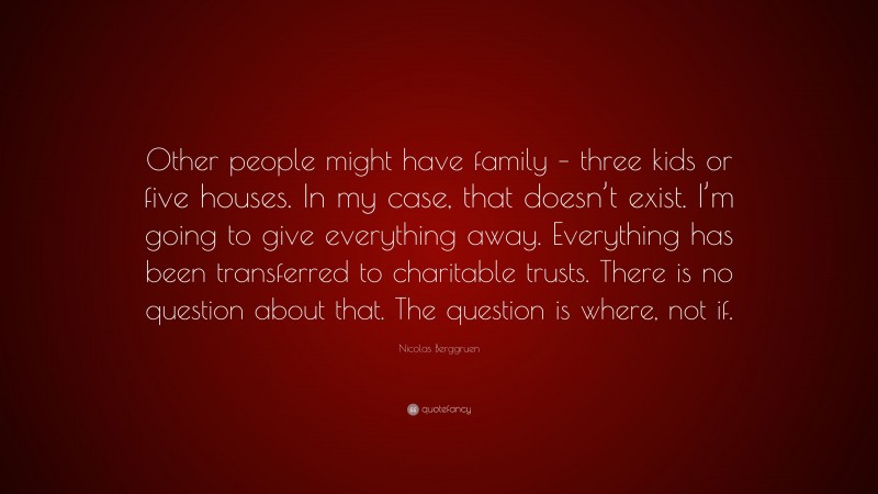 Nicolas Berggruen Quote: “Other people might have family – three kids or five houses. In my case, that doesn’t exist. I’m going to give everything away. Everything has been transferred to charitable trusts. There is no question about that. The question is where, not if.”