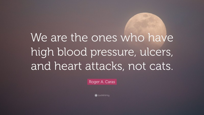 Roger A. Caras Quote: “We are the ones who have high blood pressure, ulcers, and heart attacks, not cats.”